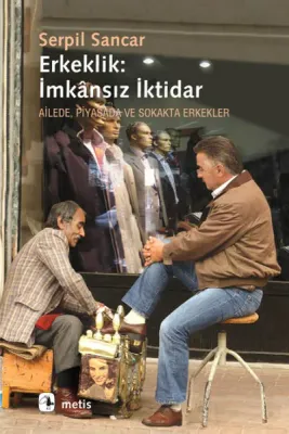 Erkeklik : İmkansız İktidar - Ailede Piyasada ve Sokakta Erkekler