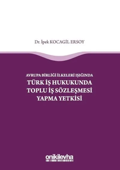 Avrupa Birliği İlkeleri Işığında Türk İş Hukukunda Toplu İş Sözleşmesi Yapma Yetkisi (Ciltli)
