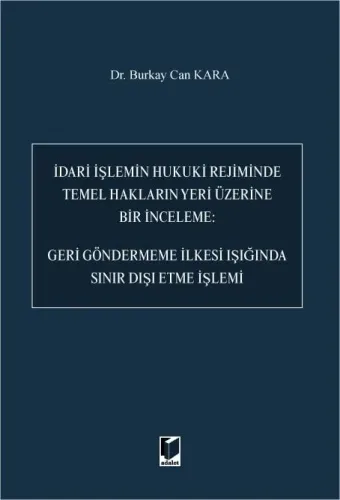 İdari İşlemin Hukuki Rejiminde Temel Hakların Yeri Üzerine Bir İnceleme: Geri Göndermeme İlkesi Işığında Sınır Dışı Etme İşlemi