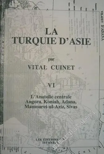 La Turquie d'Asie 6: Géographie Administrative Statistique Descriptive et Raisonnée de Chaque Province de l'Asie - Mineure (L'Anatolie Centrale Angora, Koniah, Adana, Mamouret - ul Aziz, Sivas) -         2001