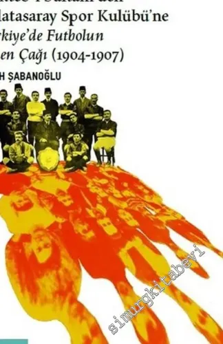 Kuruluş: Mekteb-i Sultani’den Galatasaray Spor Kulübü’ne Türkiye’de Futbolun Erken Çağı 1904 - 1907 -