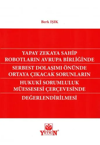 Yapay Zekaya Sahip Robotların Avrupa Birliğinde Serbest Dolaşımı Önünde Ortaya Çıkacak Sorunların Hukuki Sorumluluk Müessesesi Çerçevesinde Değerlendirilmesi