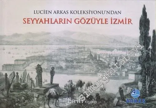 Seyyahların Gözüyle İzmir :  Lucien Arkas'ın Koleksiyonu'ndan  CİLTLİ -        2013