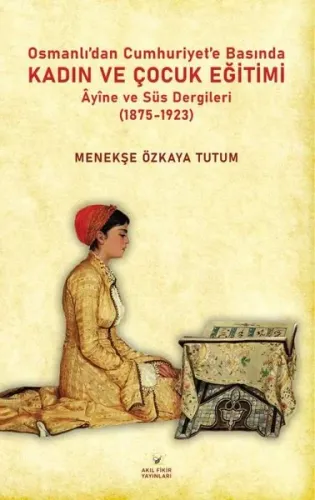 Osmanlıdan Cumhuriyet’e Basında Kadın ve Çocuk Eğitimi - Âyine ve Süs Dergileri (1875-1923)