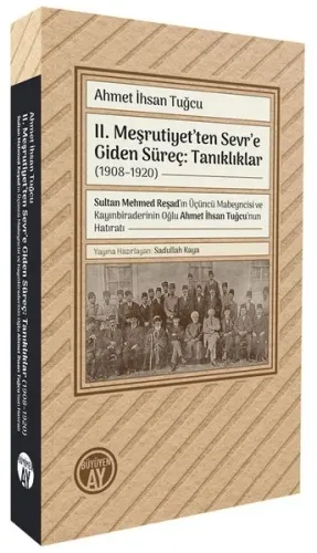 II. Meşrutiyet’ten Sevr’e Giden Süreç: Tanıklıklar (1908–1920);Sultan Mehmed Reşad’ın Üçüncü Mabeyncisi ve Kayınbiraderinin Oğlu Ahmet İhsan Tuğcu’nun Hatıratı