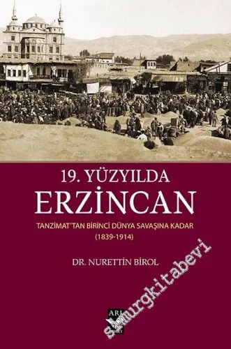 19. Yüzyılda Erzincan : Tanzimattan Birinci Dünya Savaşına Kadar 1839 - 1914 -         2020
