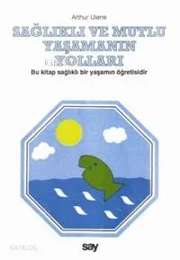 Sağlıklı ve Mutlu Yaşamanın Yolları; Bu Kitap Sağlıklı Bir Yaşamın Öğretisidir
