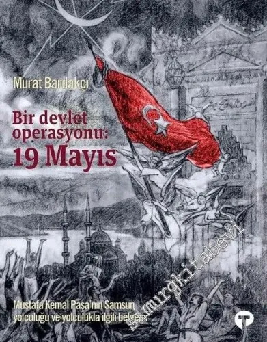 Bir Devlet Operasyonu 19 Mayıs : Mustafa Kemal Paşa'nın Samsun Yolculuğu ve Yolculukla İlgili Belgeler -         2019