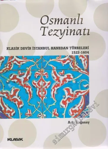 Osmanlı Tezyinatı: Klasik Devir İstanbul Hanedan Türbeleri 1522 - 1604 -