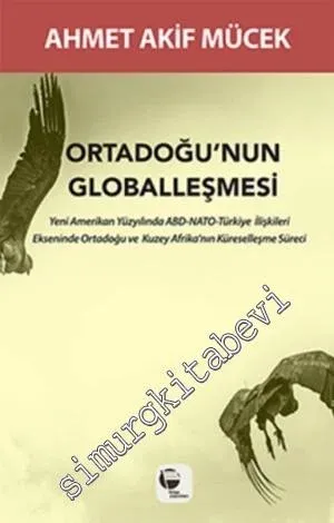 Ortadoğu'nun Globalleşmesi: Yeni Amerikan Yüzyılında ABD - NATO - Türkiye İlişkileri Ekseninde Ortadoğu ve Kuzey Afrika’nın Küreselleşme Süreci -
