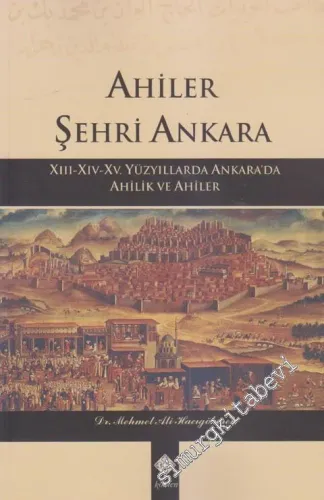 Ahiler Şehri Ankara: 13. 14. 15. Yüzyıllarda Ankara'da Ahilik ve Ahiler -