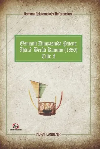 Osmanlı Dünyasında Patent: İhtirâ Berâtı Kanunu (1880); Osmanlı Epistemolojisi Referansları - Cilt 1