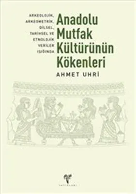 Anadolu Mutfak Kültürünün Kökenleri; Arkeolojik, Arkeometrik, Dilsel, Tarihsel ve Etnolojik Veriler