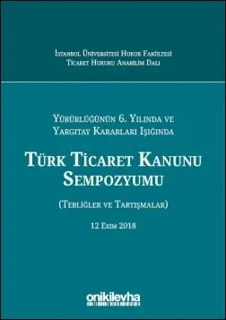 Yürürlüğünün 6. Yılında ve Yargıtay Kararları Işığında Türk Ticaret Kanunu Sempozyumu (Tebliğler - Tartışmalar) 12 Ekim 2018