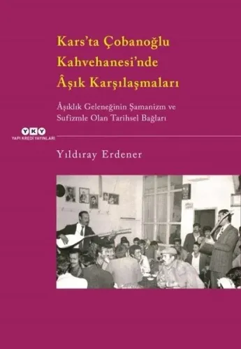 Kars'ta Çobanoğlu Kahvehanesi'ndeÂşık Karşılaşmaları; Âşıklık Geleneğinin Şamanizm Ve Sufizmle Olan Tarihsel Bağları