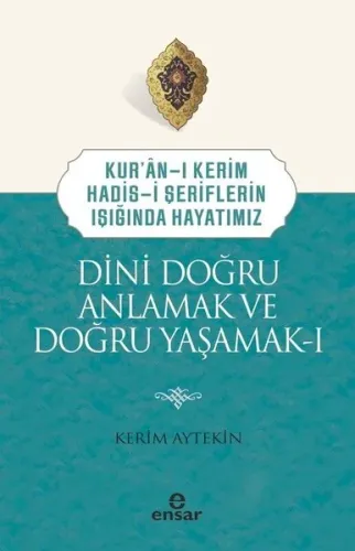 Dini Doğru Anlamak ve Doğru Yaşamak 1 - Kur'an-ı Kerim Hadis-i Şeriflerin Işığında Hayatımız