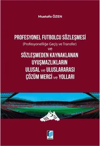 Profesyonel Futbolcu Sözleşmesi (Profesyonelliğe Geçiş ve Transfer) ve Sözleşmeden Kaynaklanan Uyuşmazlıkların Ulusal ve Uluslararası Çözüm Merci ve Yolları