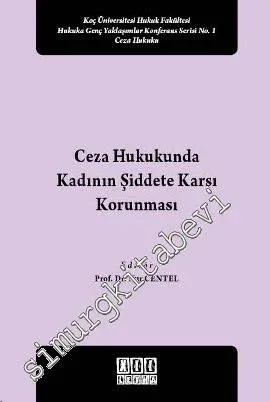 Ceza Hukukunda Kadının Şiddete Karşı Korunması: Koç Üniversitesi Hukuk Fakültesi Hukuka Genç Yaklaşımlar Konferans Serisi No 1 -