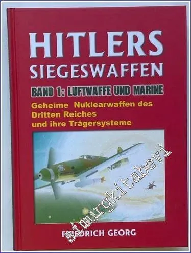 Hitlers Siegeswaffen Band 1: Luftwaffe und Marine, Geheime Nuklearwaffen des Dritten Reiches und ihre Trägersysteme -