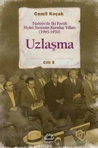 Uzlaşma Cilt 5; Türkiye'de İki Partili Siyâsi Sistemin Kuruluş Yılları (1945-1950)