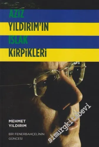 Aziz Yıldırım'ın Islak Kirpikleri: Bir Fenerbahçelinin Güncesi 2003 - 2013 -