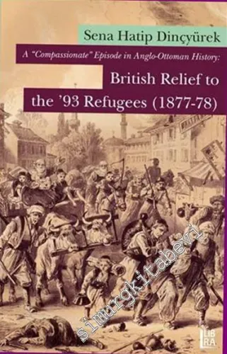 A ‘Compassionate' Episode in Anglo - Ottoman History: British Relief to the ‘93 Refugees 1877 - 1878 -