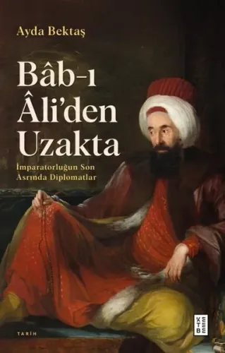 Bâb-ı Âli’den Uzakta;İmparatorluğun Son Asrında Diplomatlar