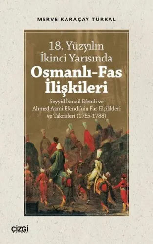 18. Yüzyılın İkinci Yarısında Osmanlı-Fas İlişkileri; Seyyid İsmail Efendi ve Ahmed Azmi Efendi'nin Fas Elçilikleri ve Takrirleri (1785-1788)