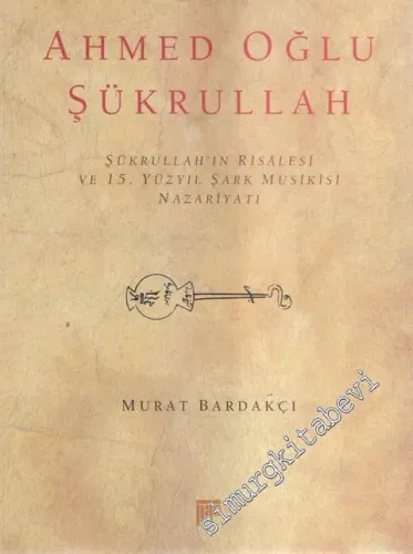 Ahmed Oğlu Şükrullah: Şükrullah'ın Risalesi ve 15. Yüzyıl Şark Musikisi Nazariyatı (Açıklamalı, Tenkidli Metin ve Tıpkıbasım) -
