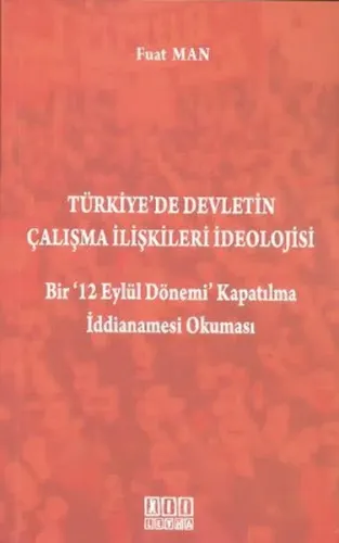 Türkiye'de Devletin Çalışma İlişkileri İdeolojisi; Bir '12 Eylül Dönemi' Kapatılma İddianamesi Okuma