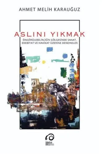 Aslını Yıkmak;Öngörülebilirliğin Gölgesinde Sanat, Edebiyat ve Hakikat Üzerine Denemeler