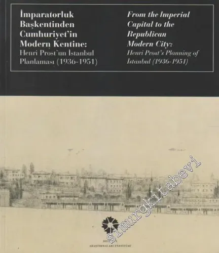 İmparatorluk Başkentinden Cumhuriyet'in Modern Kentine: Henri Prost'un İstanbul Planlaması 1936 - 1951 = From the Imperial Capital to the Republican Modern City: Henri Prost's Planning of İstanbul 1936 - 1951 -