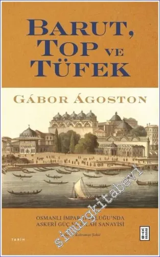Barut Top ve Tüfek : Osmanlı İmparatorluğu’nda Askerî Güç ve Silah Sanayisi -