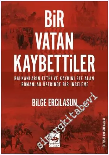 Bir Vatan Kaybettiler : Balkanların Fethi ve Kaybını Ele Alan Romanlar Üzerinde Bir İnceleme -