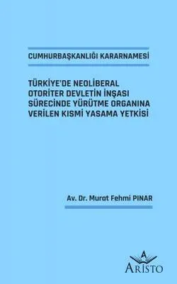 Cumhurbaşkanlığı Kararnamesi Türkiye’de Neoliberal Otoriter Devletin İnşası Sürecinde Yürütme Organına Verilen Kısmi Yasama Yetkisi