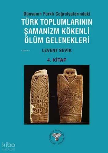 Dünyanın Farklı Coğrafyalarındaki Türk Toplumlarının Şamanizm Kökenli Ölüm Gelenekleri ;4. Kitap