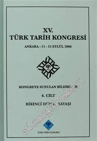 15. Türk Tarih Kongresi - 6. Cilt Birinci Dünya Savaşı: Ankara : 11 - 15 Eylül 2006 Kongreye Sunulan Bildiriler -