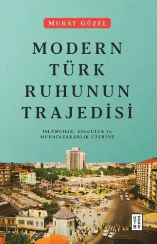 Modern Türk Ruhunun Trajedisi; İslamcılık, Solculuk ve Muhafazakârlık 