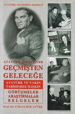 Atatürk Çizgisinde Geçmişten Geleceğe Atatürk ve Yakın Tarihimize İlişkin Görüşmeler Araştırmalar Belgeler