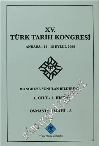15. Türk Tarih Kongresi 4. Cilt - 1. Kısım, Osmanlı Tarihi - A: Ankara : 11 - 15 Eylül 2006 Kongreye Sunulan Bildiriler -