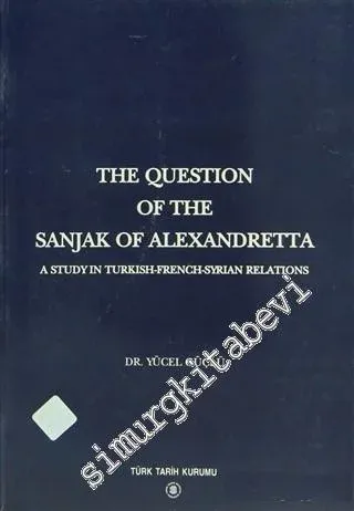 The Question of the Sanjak of Alexandretta: A Study in Turkish - French - Syrian Relations -