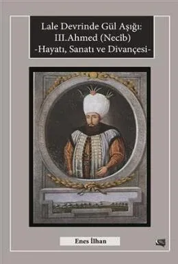 Lale Devrinde Gül Aşığı: 3. Ahmed (Necib) Hayatı Sanatı ve Divançesi