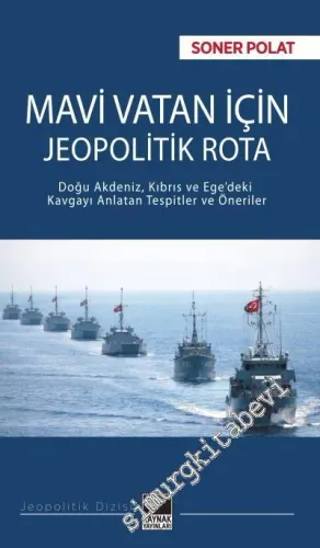 Mavi Vatan İçin Jeopolitik Rota : Doğu Akdeniz, Kıbrıs ve Ege'deki Kavgayı Anlatan Tespitler ve Öneriler -