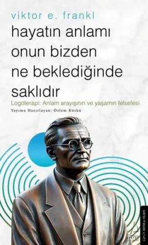 Hayatın Anlamı Onun Bizden Ne Beklediğinde Saklıdır;Logoterapi: Anlam Arayışının ve Yaşamın Felsefesi
