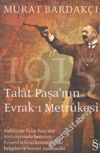 Talât Paşa'nın Evrak-ı Metrûkesi: Sadrazam Talat Paşa'nın Özel Arşivlerinde Bulunan Ermeni Tehciri Konusundaki Belgeler ve Hususi Yazışmalar -