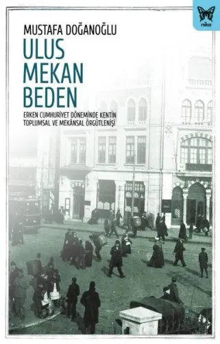 Ulus Mekan Beden: Erken Cumhuriyet Döneminde Kentin Toplumsal Ve Mekânsal Örgütlenişi