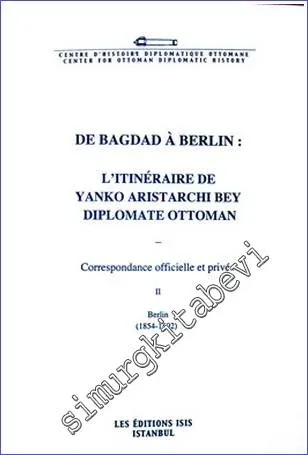 De Bagdad à Berlin : l'itinéraire de Yanko Aristarchi Bey Diplomate Ottoman : Correspondance Officielle et Privée 2 : Berlin (1854- 1892) -         2008