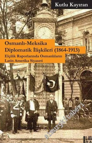 Osmanlı Meksika Diplomatik İlişkileri 1864 - 1913: Elçilik Raporlarında Osmanlıların Latin Amerika Siyaseti -
