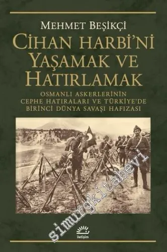 Cihan Harbi'ni Yaşamak ve Hatırlamak : Osmanlı Askerlerinin Cephe Hatıraları ve Türkiye'de Birinci Dünya Savaşı Hafızası -