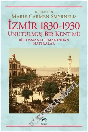 İzmir 1830 - 1930 : Unutulmuş Bir Kent mi - Bir Osmanlı Limanından Hatıralar -